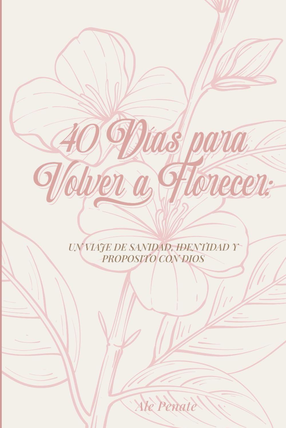 40 DIAS PARA VOLVER A FLORECER: UN VIAJE DE SANIDAD, IDENTIDAD Y PROPOSITO CON DIOS