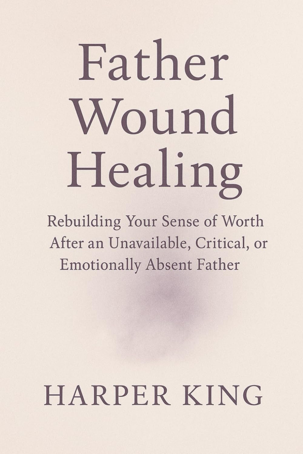 Father Wound Healing: Rebuilding Your Sense of Worth After an Unavailable, Critical, or Emotionally Absent F