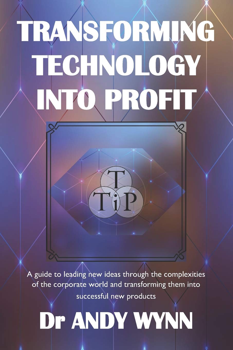 Transforming Technology into Profit: A guide to leading new ideas through the complexities of the corporate world and transforming them into successful new products