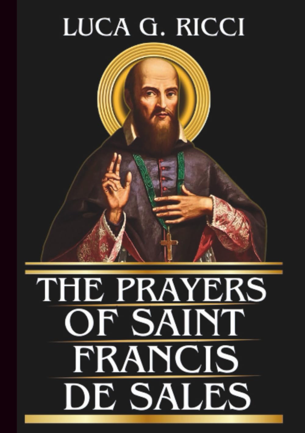THE PRAYERS OF SAINT FRANCIS DE SALES: Powerful Novena, Litany, Chaplet Prayer & Emergency Supplications For Peace Of Heart & Perseverance In Holiness (THE TRIAD DEVOTIONAL SERIES)