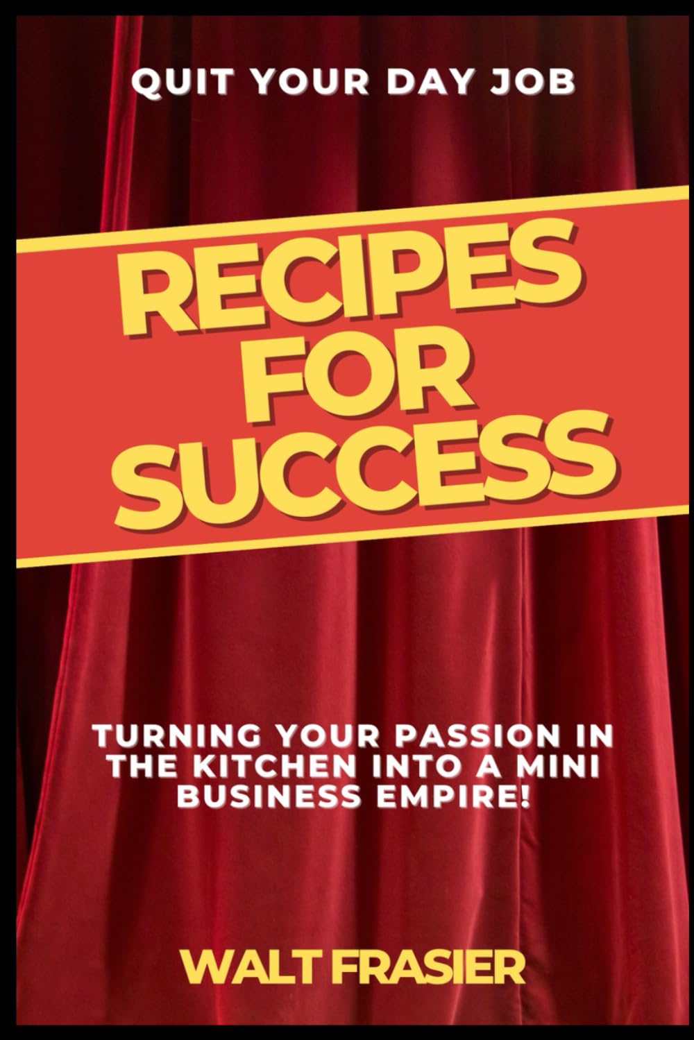 QUIT YOUR DAY JOB: Recipes For Success: Turning your passion in the kitchen into a mini business empire!