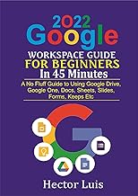 2022 Google Workspace Guide For Beginners in 45 Minutes : A No Fluff Guide to Using Google Drive, Google One, Docs, Sheets, Slides, Forms, Keeps, Etc