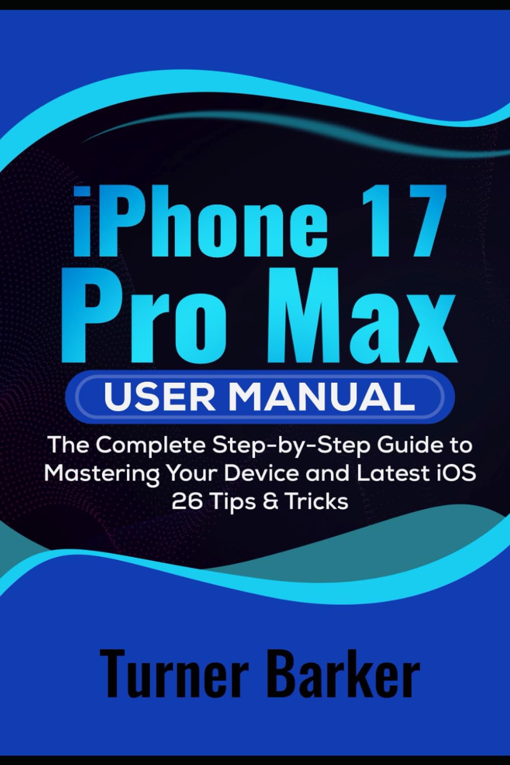 iPhone 17 Pro Max User Manual: The Complete Step-by-Step Guide to Mastering your Device and Latest iOS 26 Tips & Tricks