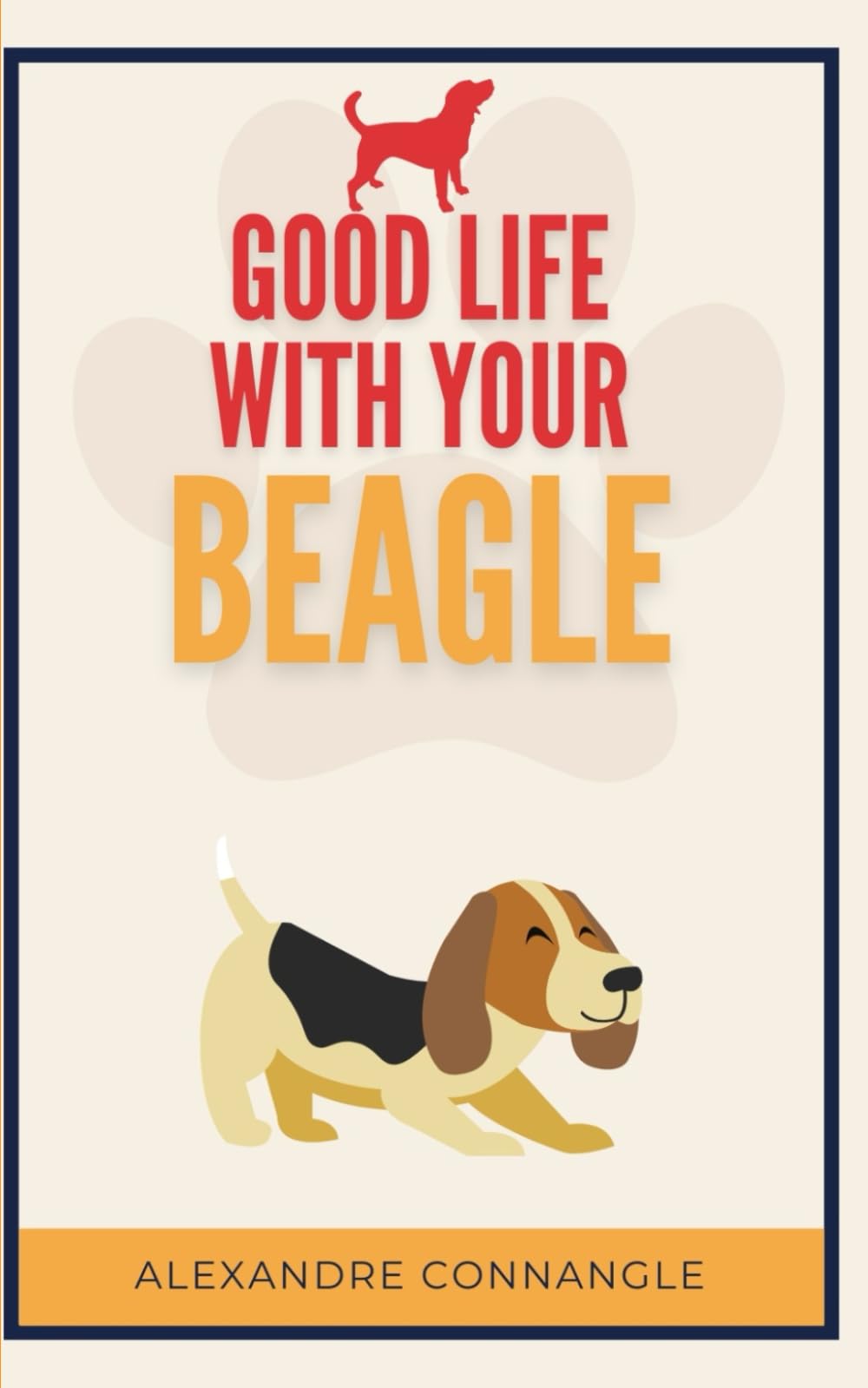Good Life with Your Beagle: Training, Behavior, Daily Care, and Life Tips for Your Beagle