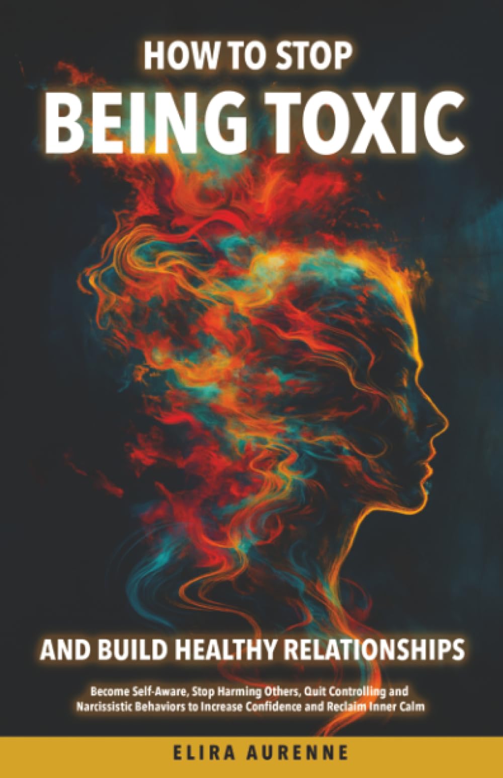 How to Stop Being Toxic and Build Healthy Relationships: Become Self-Aware, Stop Harming Others, Quit Controlling and Narcissistic Behaviors to Increase Confidence and Reclaim Inner Calm