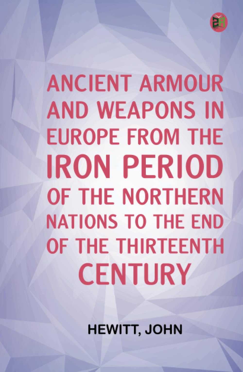 Ancient Armour and Weapons in Europe From the Iron Period of the Northern Nations to the End of the Thirteenth Century