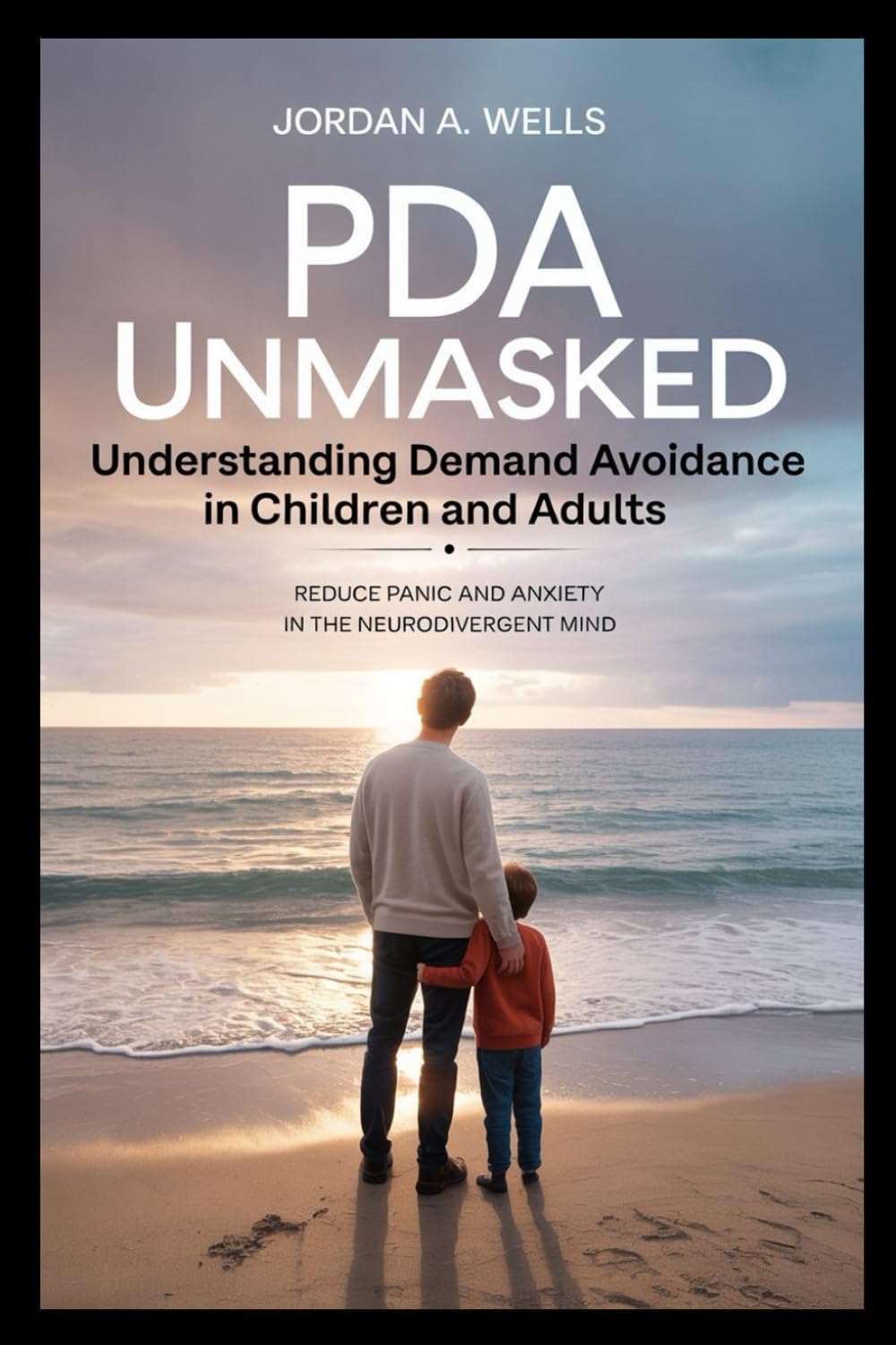 PDA Unmasked: Understanding Demand Avoidance in Children and Adults: Reduce Panic and Anxiety in the Neurodivergent Mind with Calm Support, Flexibility, and Proven Strategies for Home, School