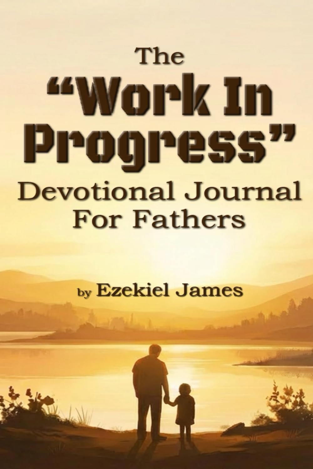 The "Work In Progress" Devotional Journal For Fathers: A 30-Day Guided Devotional for Fathers Who Want to Lead Like Jesus