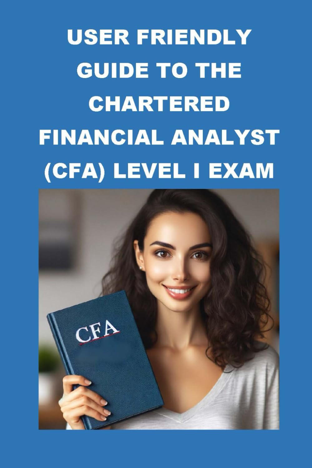 User Friendly Guide to the Chartered Financial Analyst (CFA) Level I Exam (CFA Exams)
