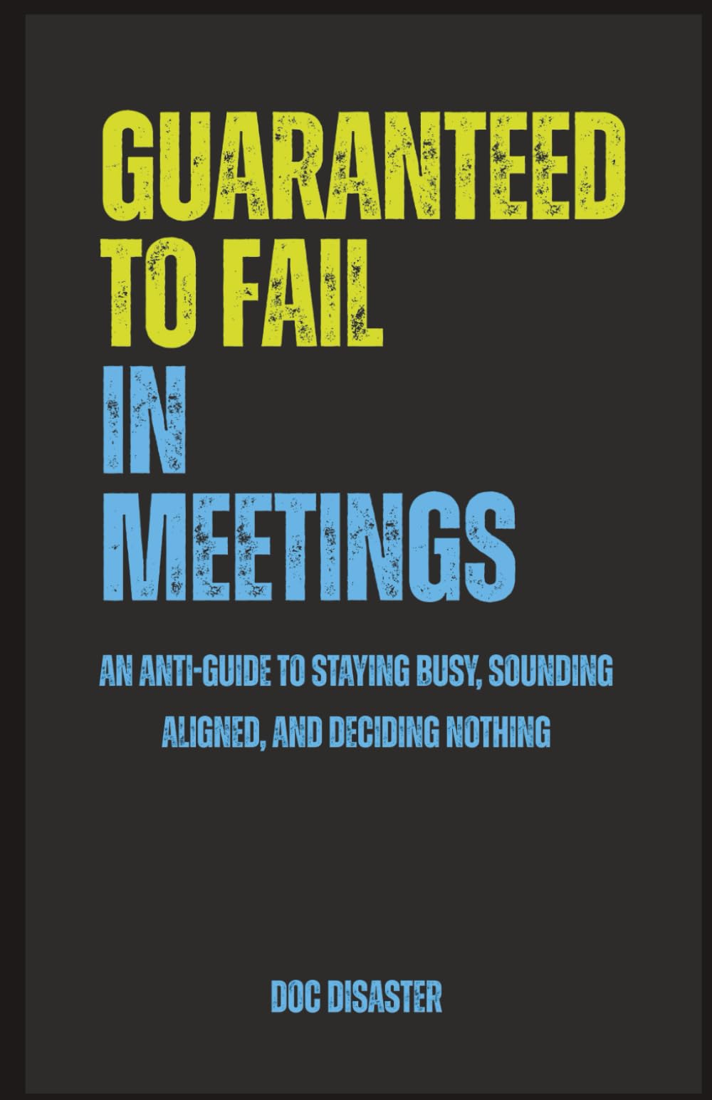 Guaranteed to Fail in Meetings: An anti-guide to staying busy, sounding aligned, and deciding nothing
