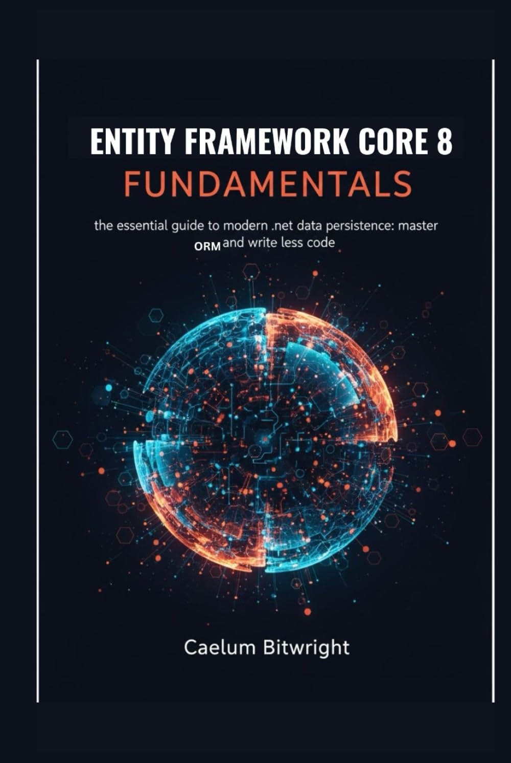 Entity Framework Core 8 Fundamentals: The Essential Guide to Modern .NET Data Persistence: Master ORM and Write Less Code (The Caelum Protocol)