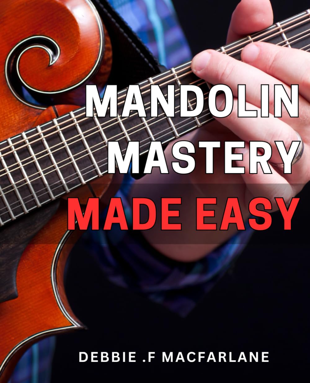 Mandolin Mastery Made Easy: Unlock the Secrets to Mastering Mandolin with Easy-to-Follow Techniques and Proven Practice Strategies