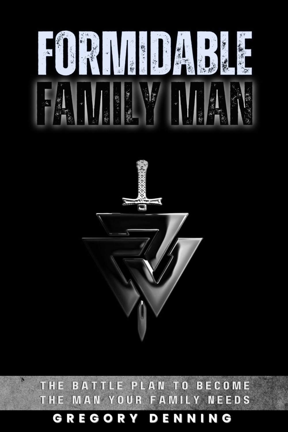 Formidable Family Man: The Battle Plan To Become The Man Your Family Needs