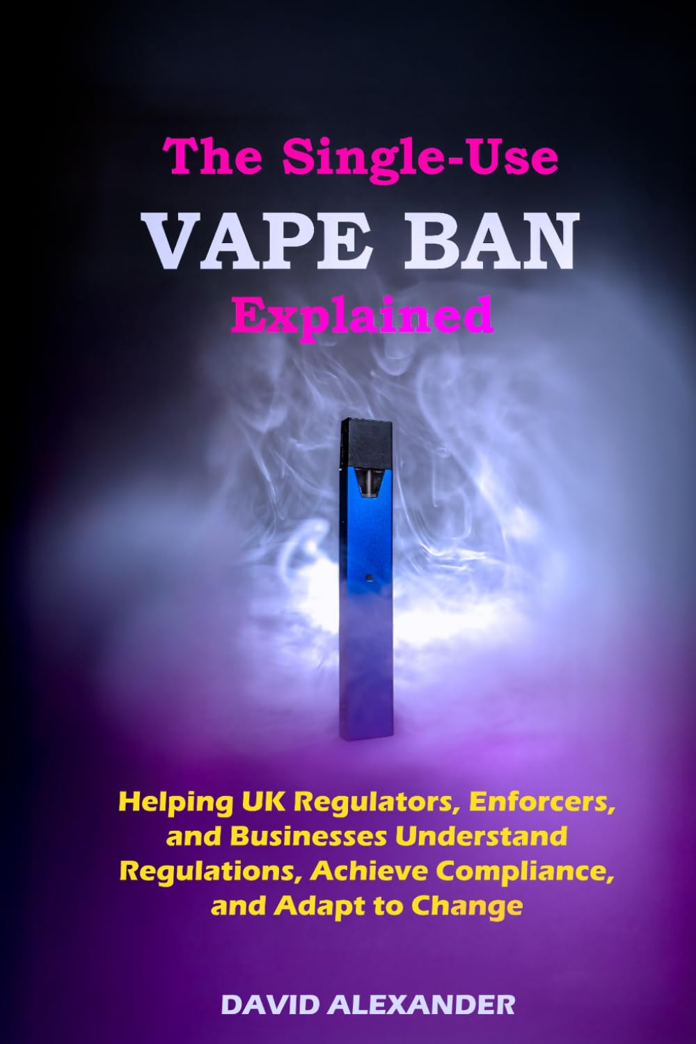THE SINGLE-USE VAPE BAN EXPLAINED: HELPING UK REGULATORS, ENFORCERS, AND BUSINESSES UNDERSTAND REGULATIONS, ACHIEVE COMPLIANCE, AND ADAPT TO CHANGE (Disposable Vapes Ban)