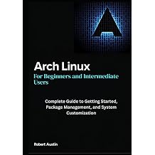 Arch Linux for Beginners and Intermediate Users Complete Guide to Getting Started, Package Management, and System Customization