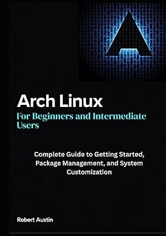Arch Linux for Beginners and Intermediate Users: Complete Guide to Getting Started, Package Management, and System Customization