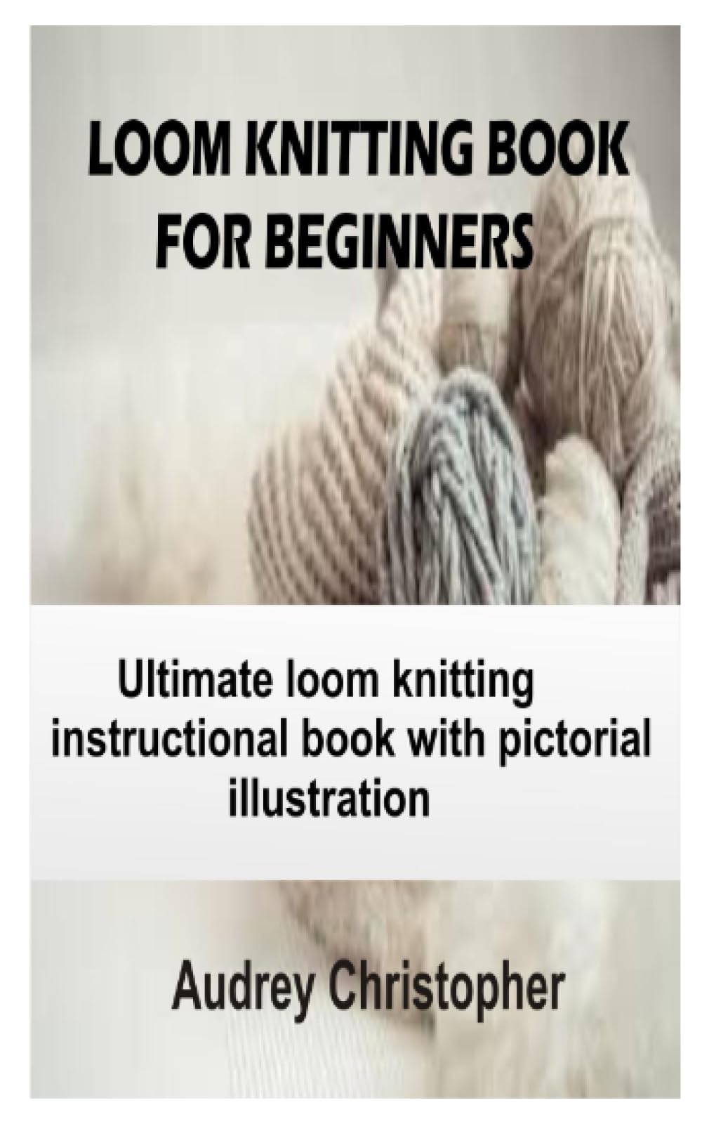 LOOM KNITTING BOOK FOR BEGINNERS: Ultimate loom knitting instructional book with pictorial illustrations