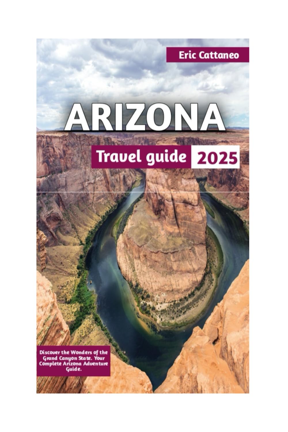 ARIZONA TRAVEL GUIDE: Discover the Wonders of the Grand Canyon State. Your Complete Arizona Adventure Guide.