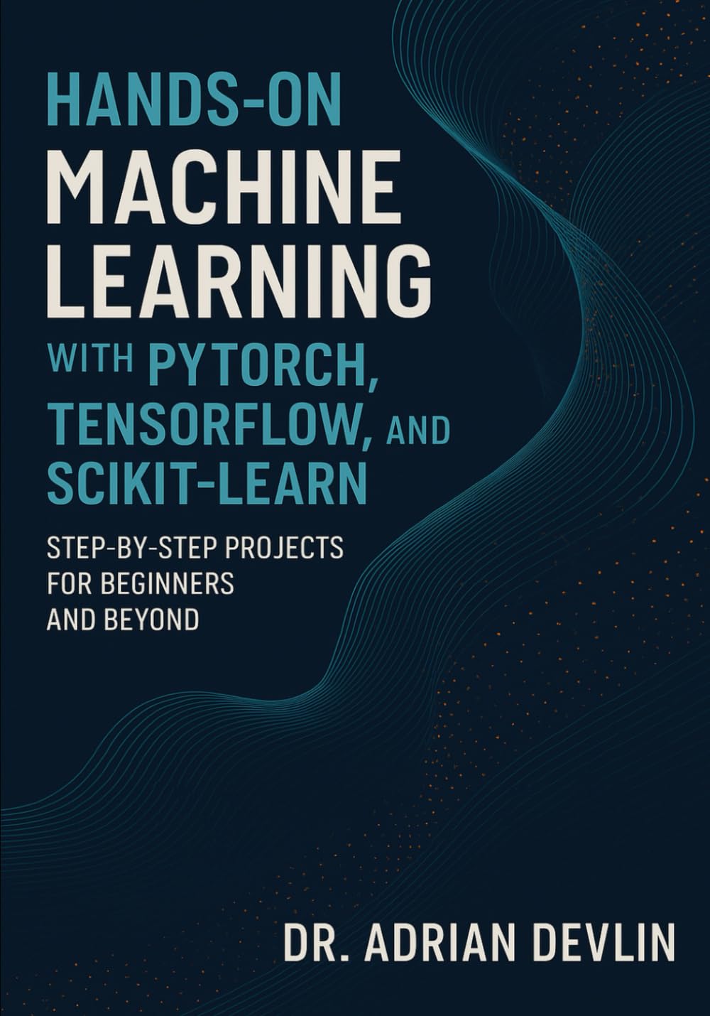 Hands-On Machine Learning with PyTorch, TensorFlow, and Scikit-Learn: Step-by-Step Projects for Beginners and Beyond