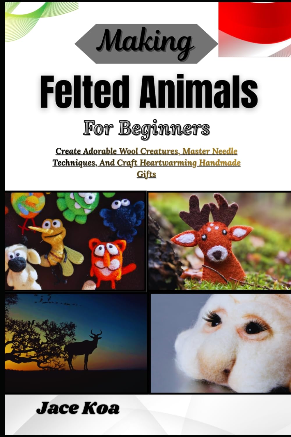 Making Felted Animals For Beginners: Create Adorable Wool Creatures, Master Needle Techniques, And Craft Heartwarming Handmade Gifts