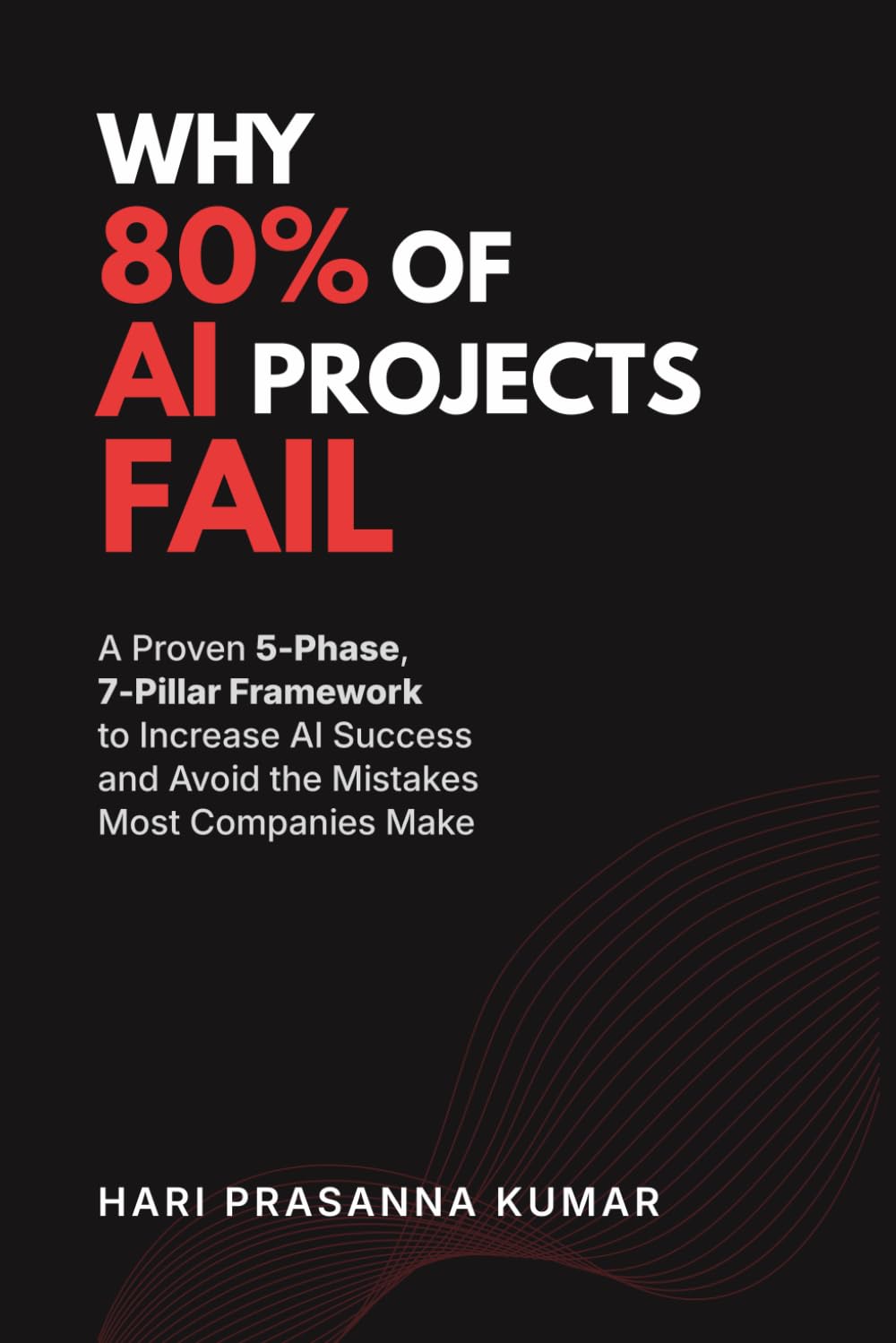 Why 80% of AI Projects Fail: A Proven 5-Phase, 7-Pillar AI Success Framework for Leaders to Avoid AI Failure, Make Smarter Decisions, and Drive Real Business Results