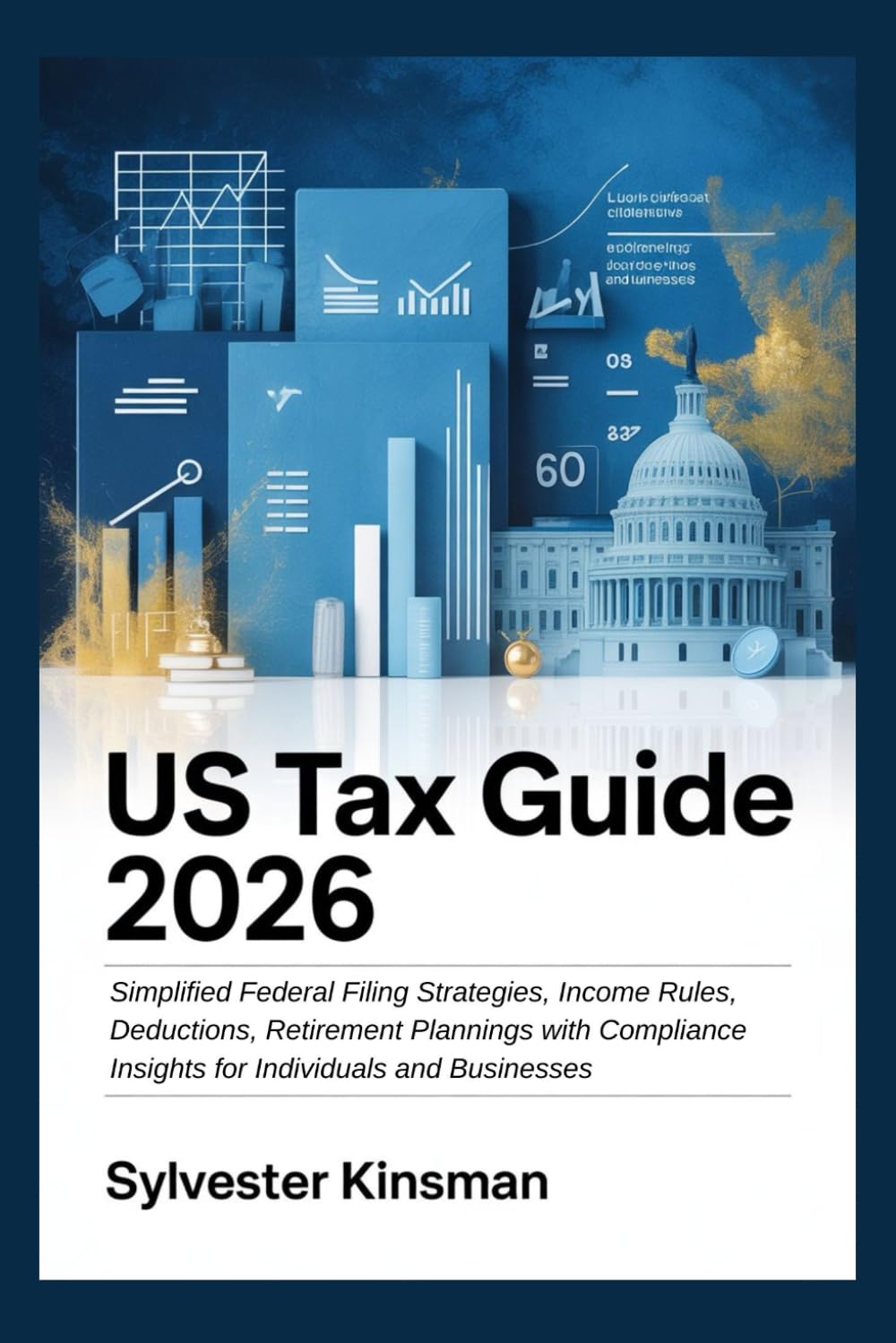 US Tax Guide 2026: Simplified Federal Filing Strategies, Income Rules, Deductions, Retirement Plannings with Compliance Insights for Individuals and Businesses