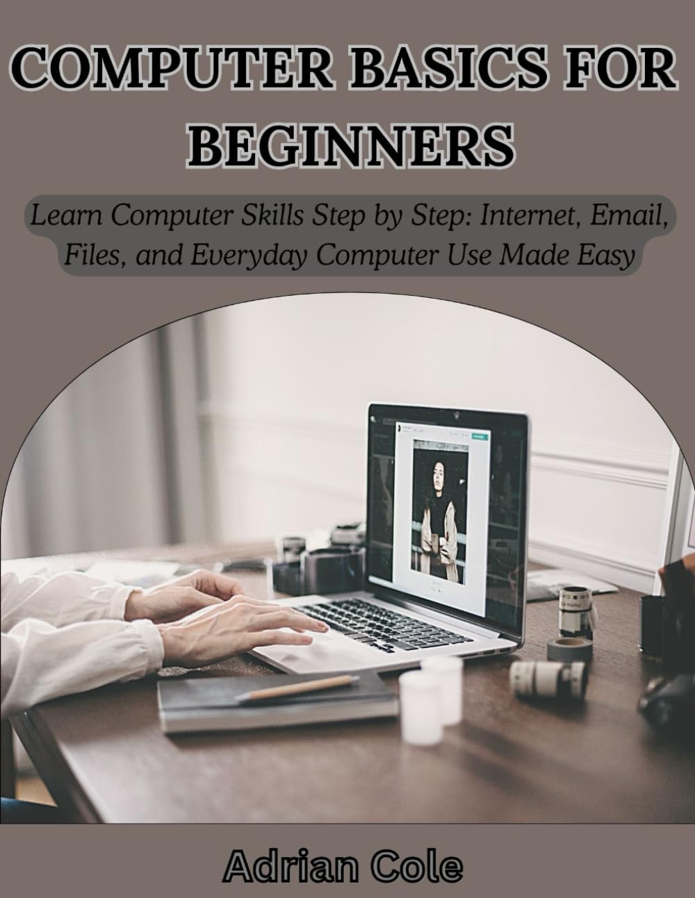 COMPUTER BASICS FOR BEGINNERS: Learn Computer Skills Step by Step: Internet, Email, Files, and Everyday Computer Use Made Easy