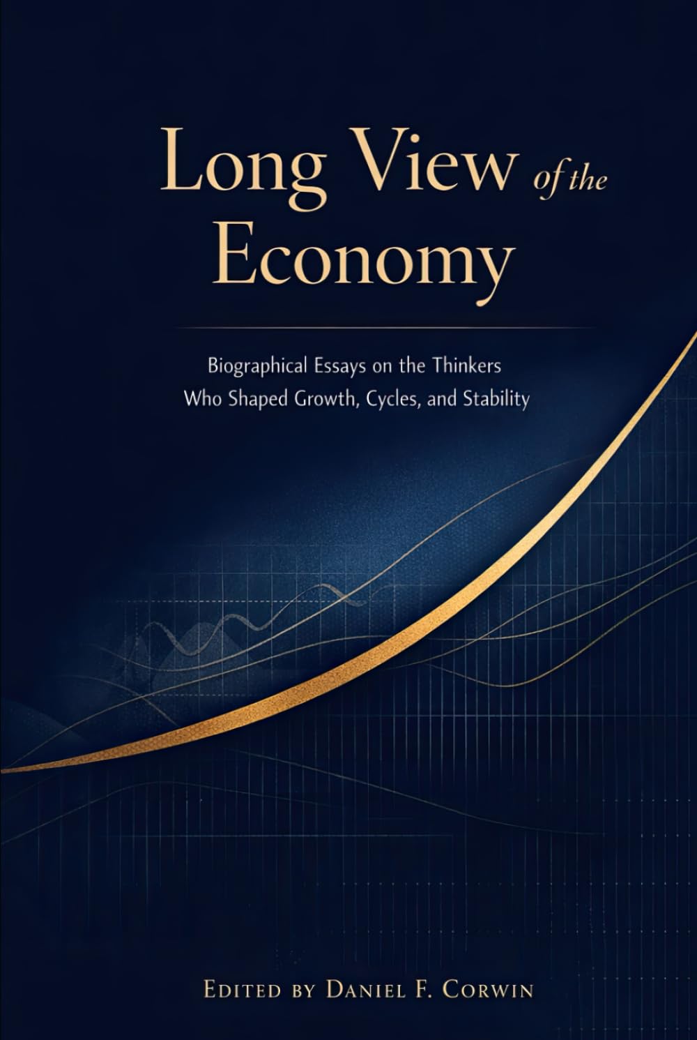 Long View of the Economy: Biographical Essays on the Thinkers Who Shaped Growth, Cycles, and Stability