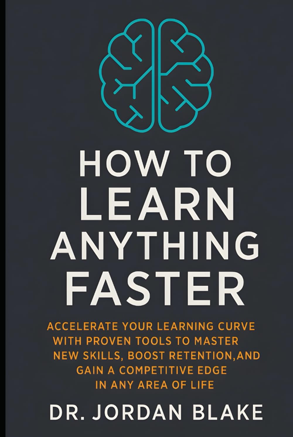 How to Learn Anything Faster: Accelerate Your Learning Curve with Proven Tools to Master New Skills, Boost Retention, and Gain a Competitive Edge in Any Area of Life (Personal Mastery Series)