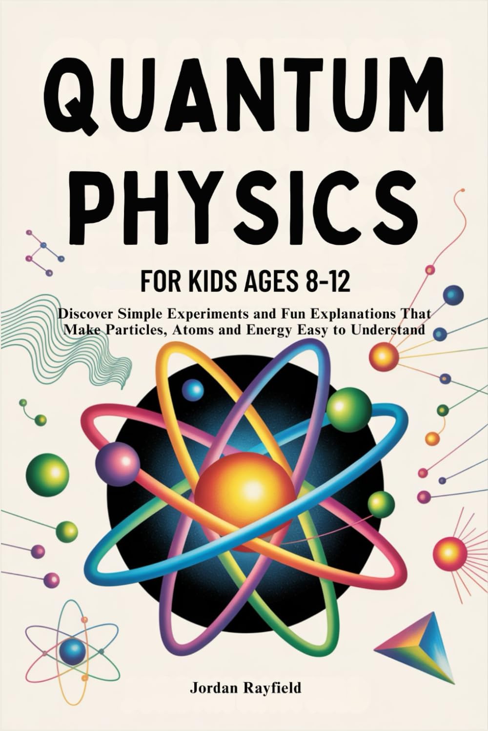 QUANTUM PHYSICS FOR KIDS AGES 8-12: Discover Simple Experiments and Fun Explanations That Make Particles, Atoms and Energy Easy to Understand