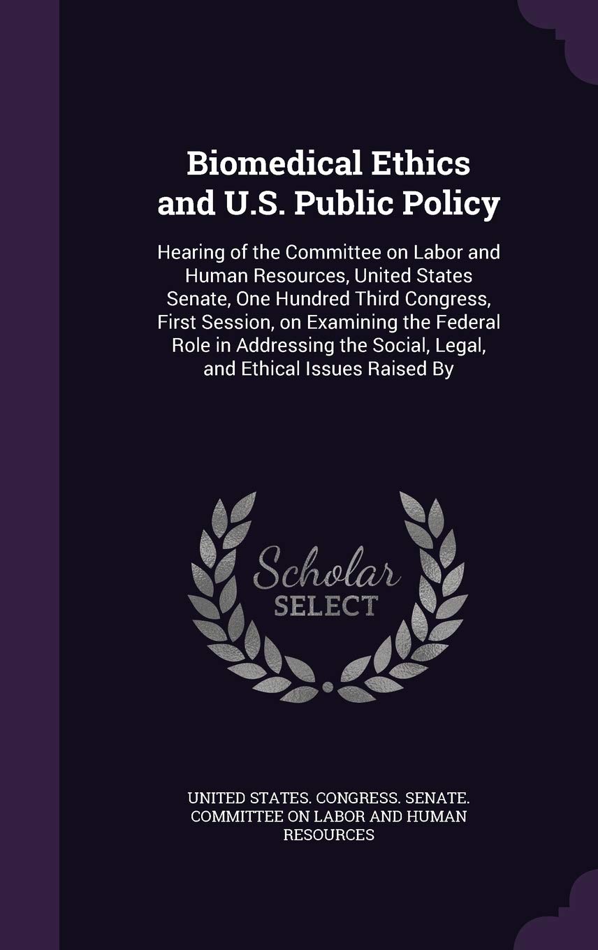 Biomedical Ethics and U.S. Public Policy: Hearing of the Committee on Labor and Human Resources, United States Senate, One Hundred Third Congress, ... Social, Legal, and Ethical Issues Raised By