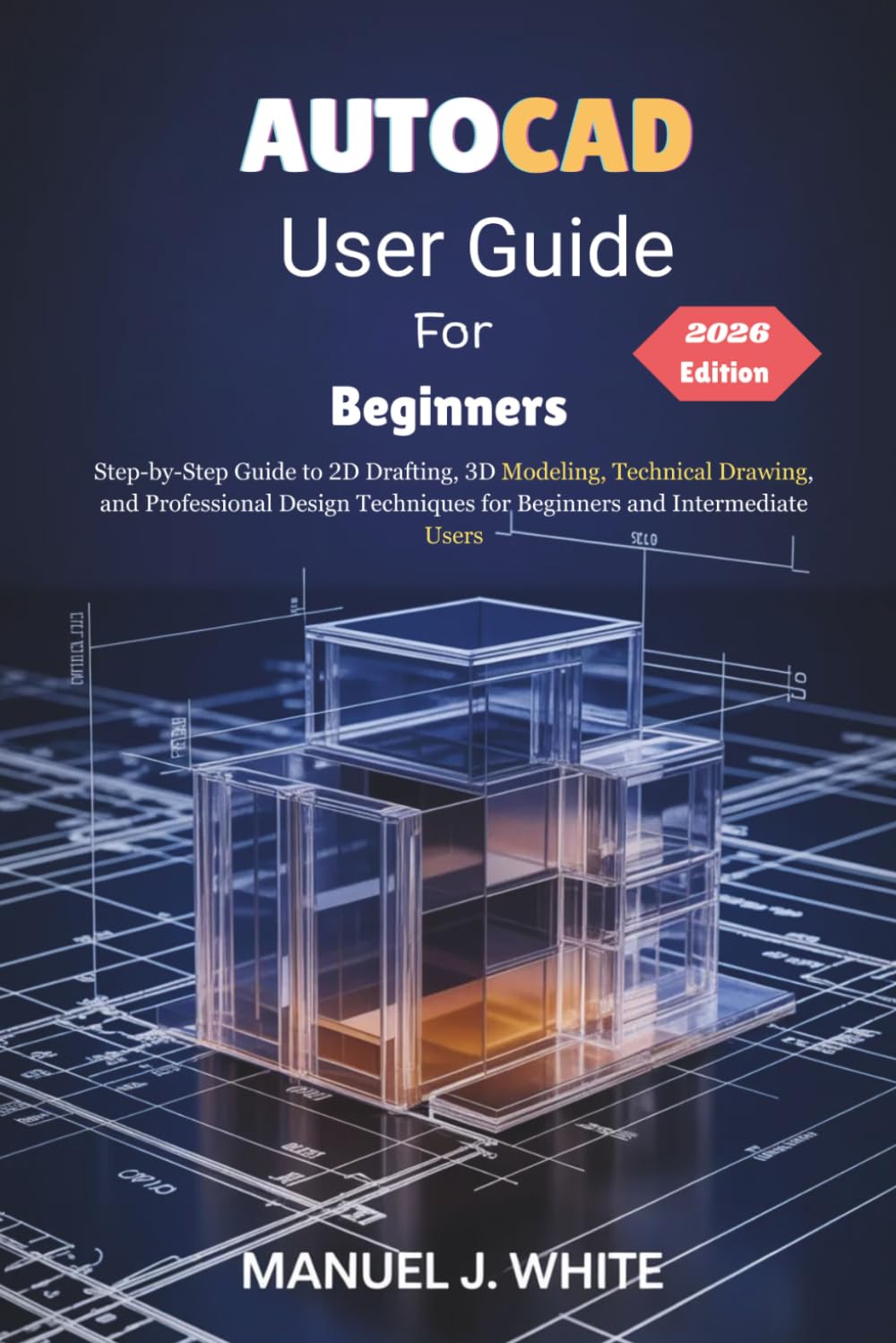 Autocad User Guide For Beginners 2026 Edition: A Step-by-Step Guide to 2D Drafting, 3D Modeling, Technical Drawing, and Professional Design Techniques for Beginners and Intermediate Users