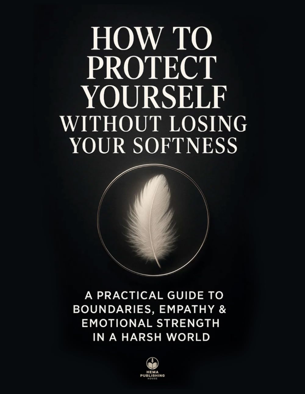 How to Protect Yourself Without Losing Your Softness: A Practical Guide to Boundaries, Empathy & Emotional Strength in a Harsh World