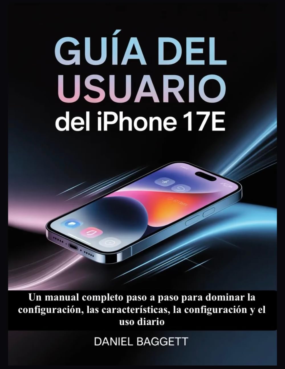GUÍA DEL USUARIO DEL IPHONE 17E: Un manual completo paso a paso para dominar la configuración, las características, la configuración y el uso diario