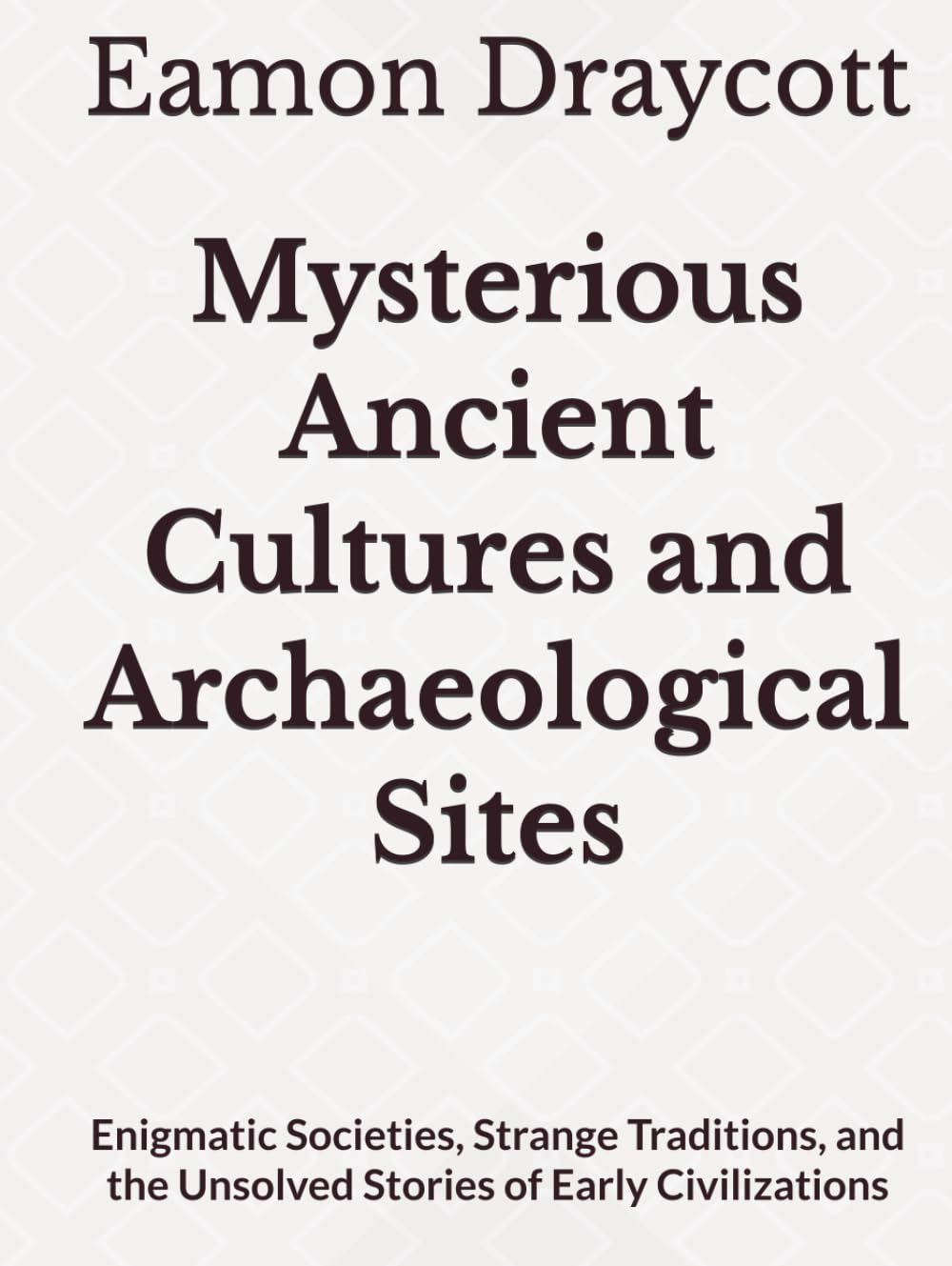 Mysterious Ancient Cultures and Archaeological Sites: Enigmatic Societies, Strange Traditions, and the Unsolved Stories of Early Civilizations