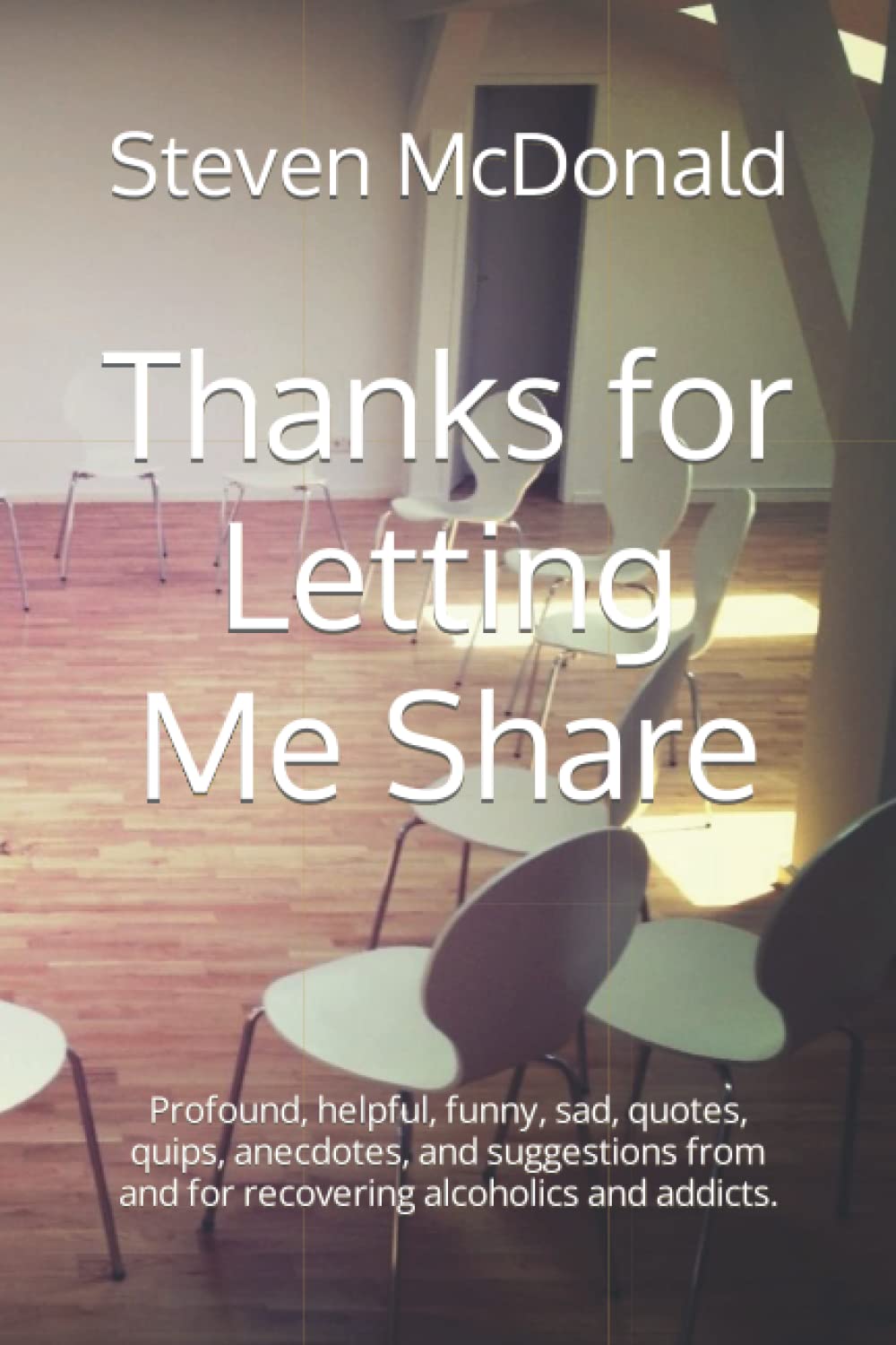 Thanks for Letting Me Share: Profound, helpful, funny, sad, quotes, quips, anecdotes, and suggestions from and for recovering alcoholics and addicts.