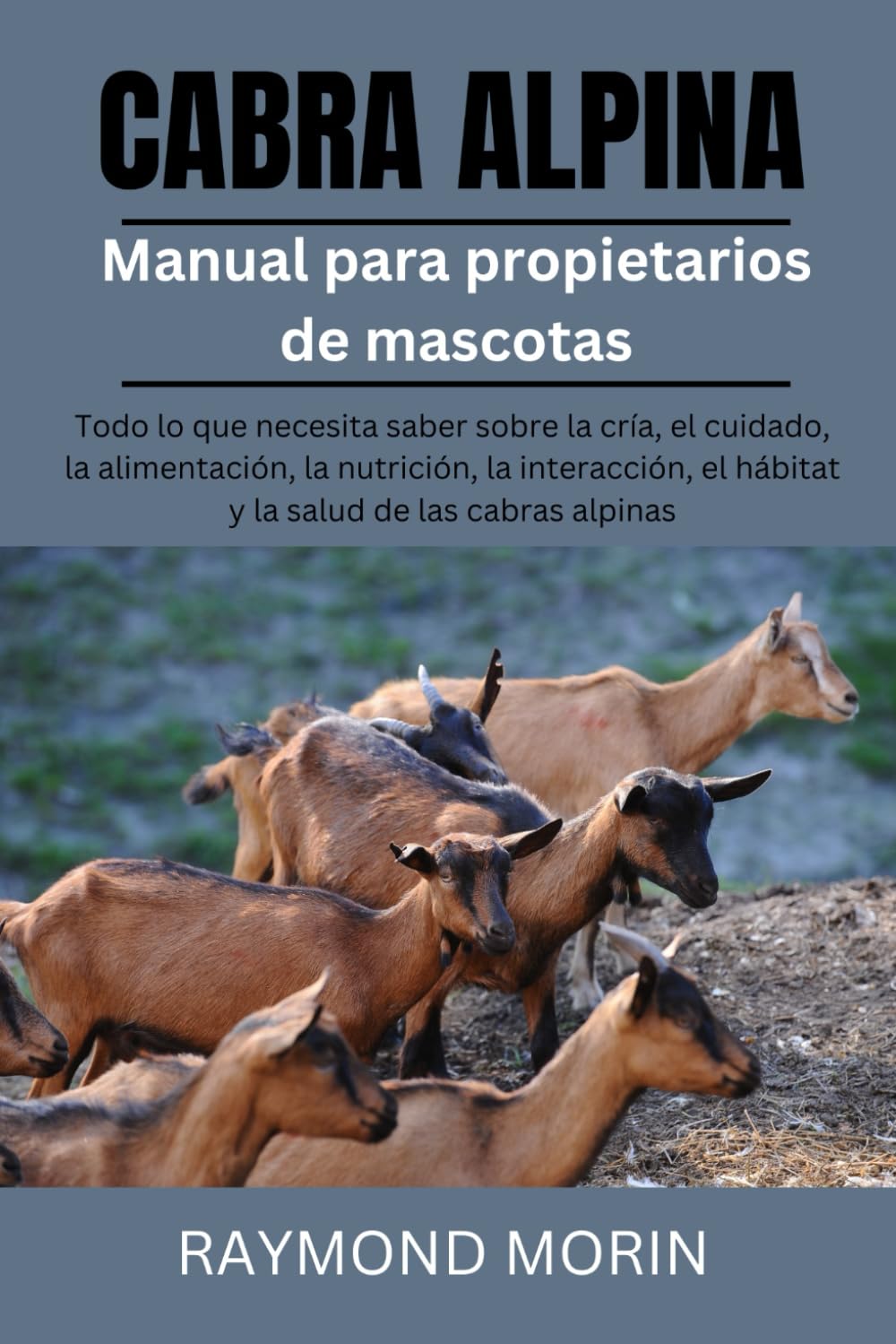 CABRA ALPINA: Todo lo que necesita saber sobre la cría, el cuidado, la alimentación, la nutrición, la interacción, el hábitat y la salud de las cabras alpinas (Spanish Edition)