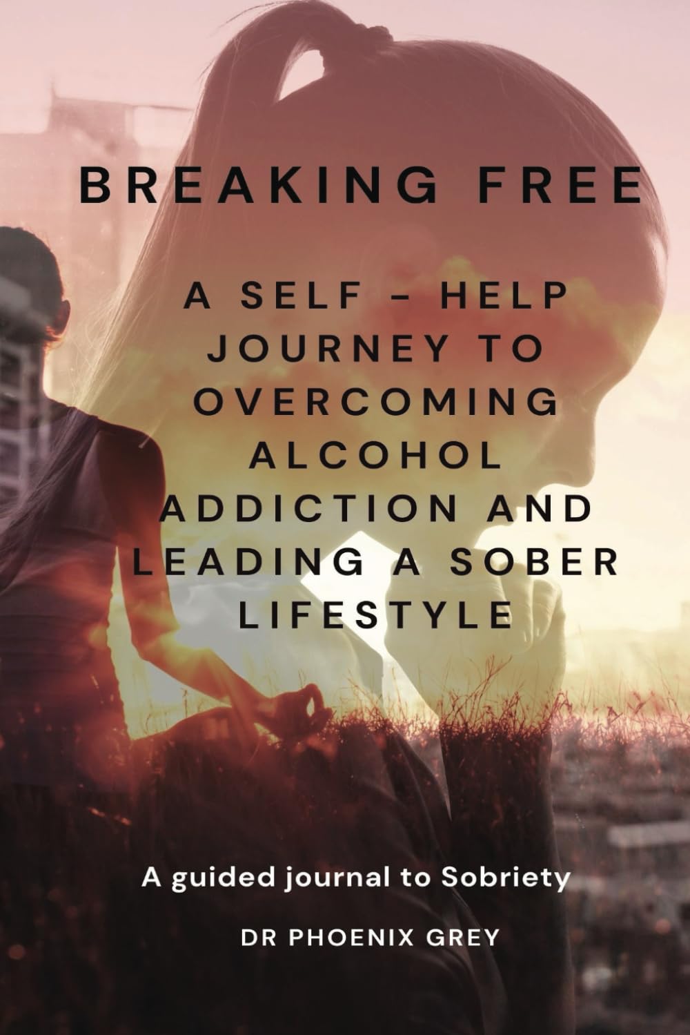 Breaking Free: A Self - Help Journey To Overcoming Alcohol Addiction and leading a Sober lifestyle: Learn How To Quit drinking and Break the cycle of ... Find Happiness, Health and Financial Freedom