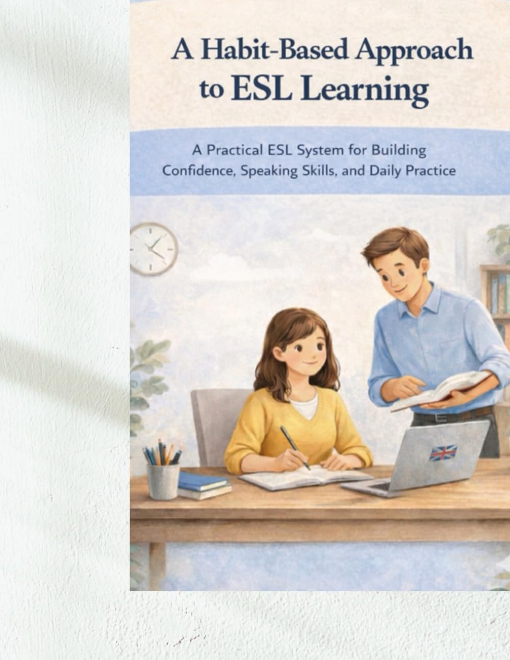 A Habit-Based Approach to ESL Learning: A Practical ESL System for Building Confidence, Speaking Skills, and Daily Practice