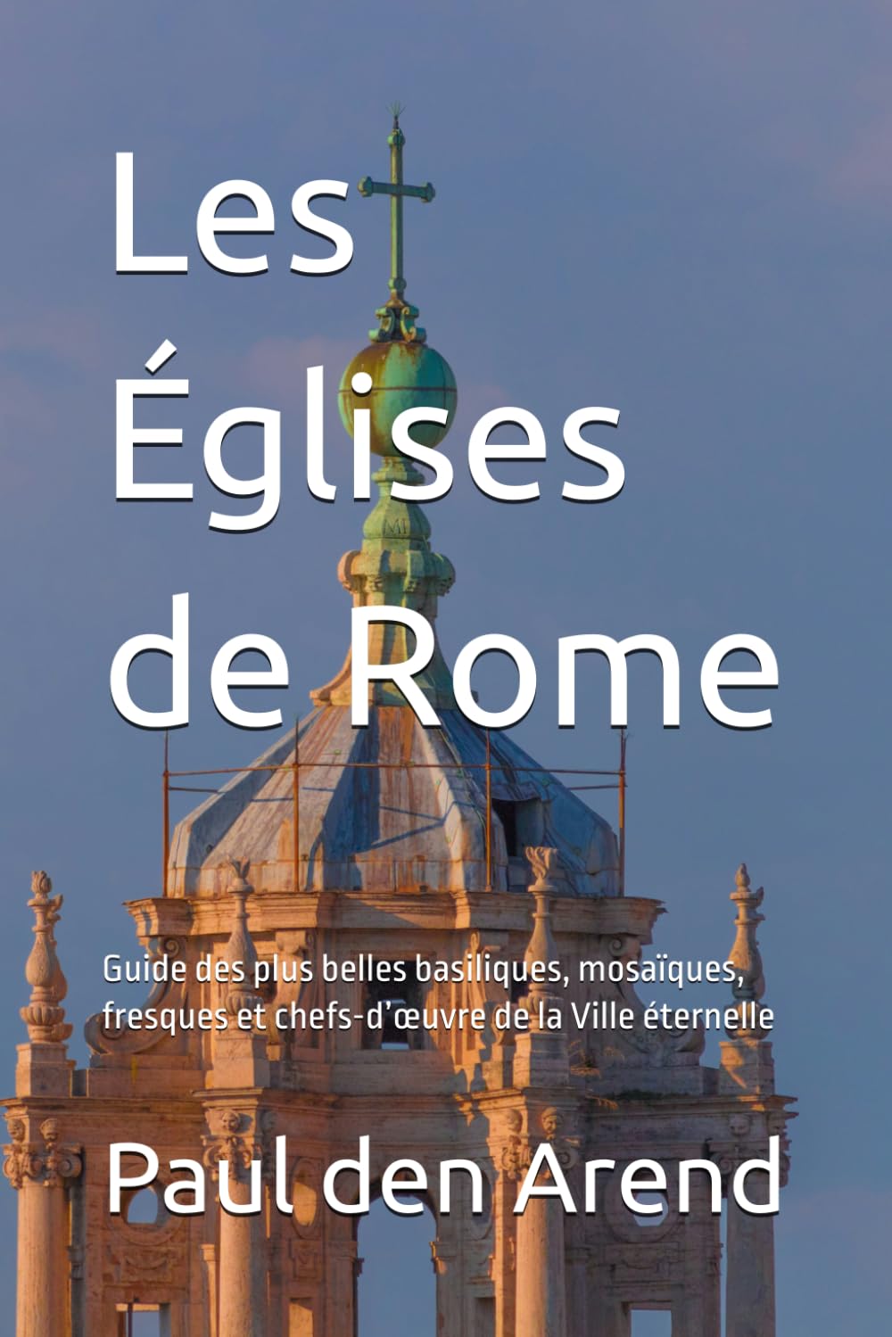 Les Églises de Rome: Guide des plus belles basiliques, mosaïques, fresques et chefs-d’œuvre de la Ville éternelle