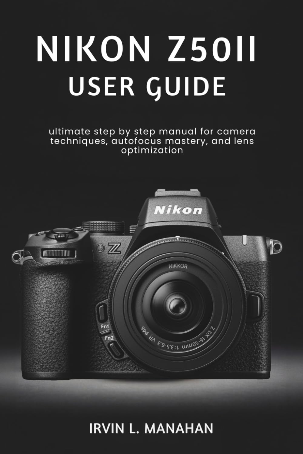 NIKON Z50II USER GUIDE: ultimate step by step manual for camera techniques, autofocus mastery, and lens optimization