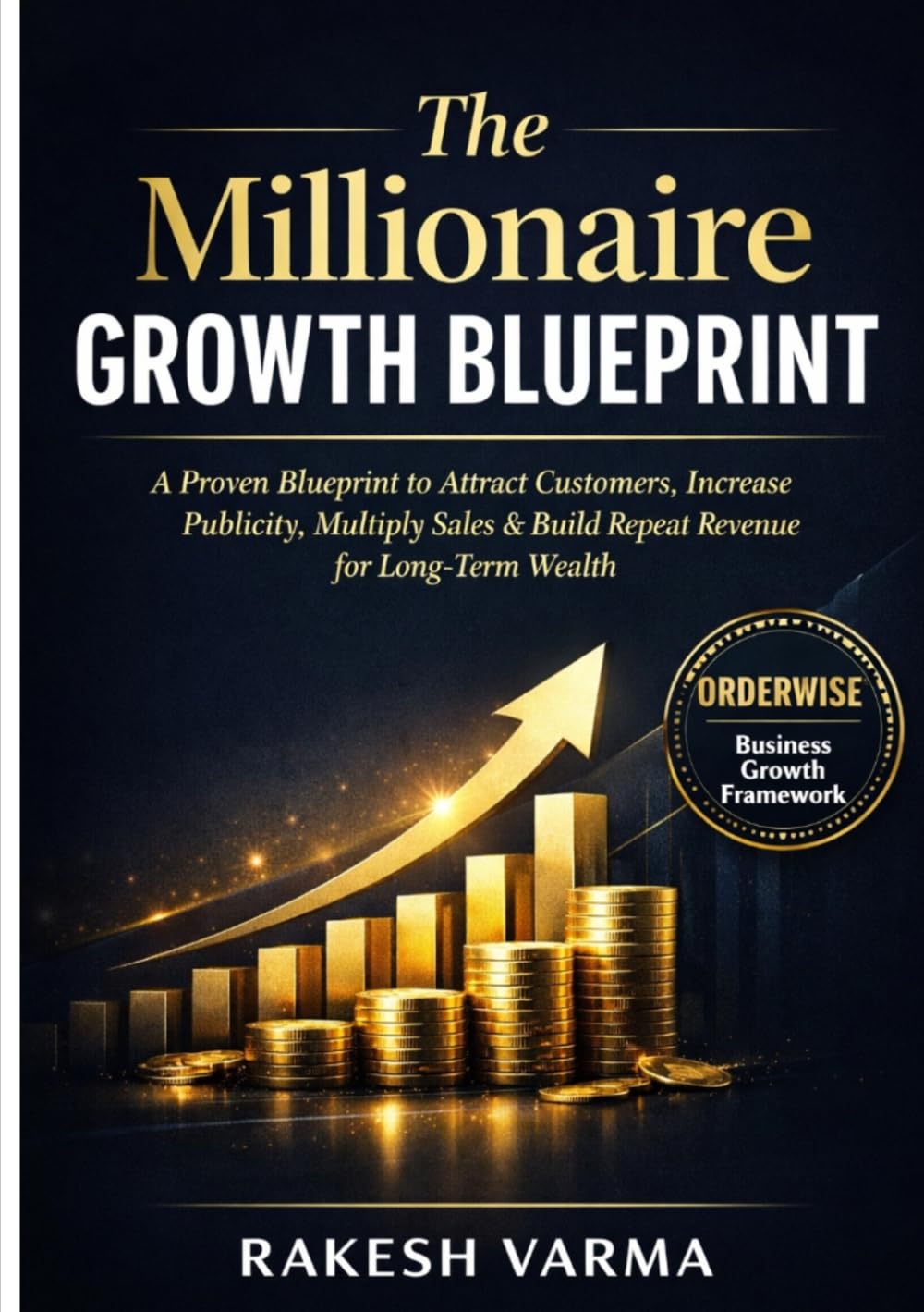 THE MILLIONAIRE GROWTH BLUEPRINT: A Proven Blueprint to Attract Customers, Increase Publicity, Multiply Sales and Build Repeat Revenue for Long-Term Wealth