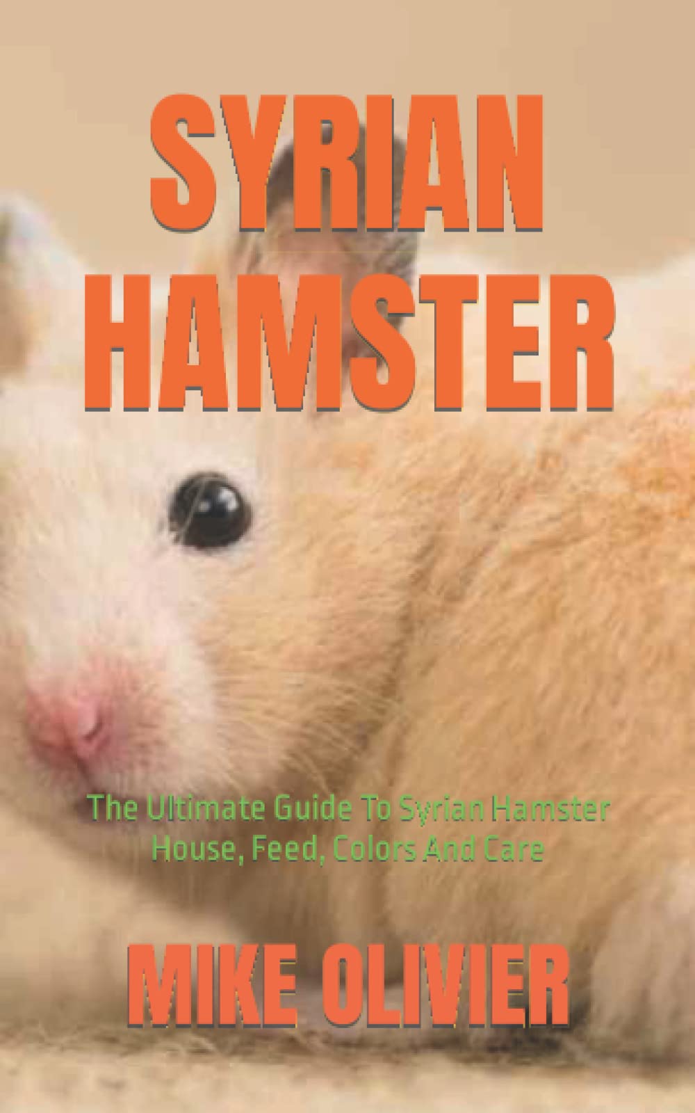 SYRIAN HAMSTER: The Ultimate Guide To Syrian Hamster House, Feed, Colors And Care