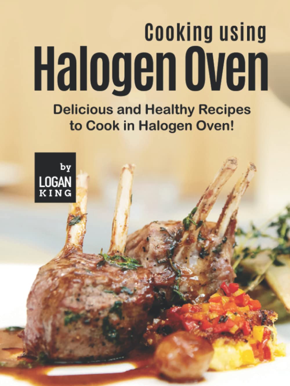 Cooking using Halogen Oven: Delicious and Healthy Recipes to Cook in Halogen Oven!