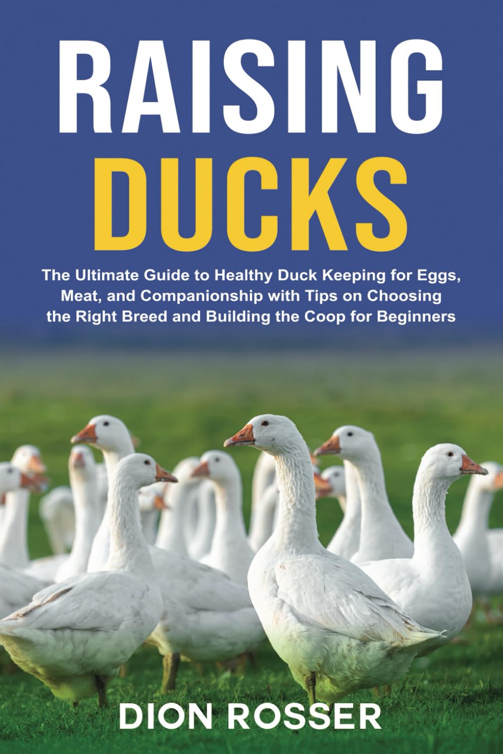 Raising Ducks: The Ultimate Guide to Healthy Duck Keeping for Eggs, Meat, and Companionship with Tips on Choosing the Right Breed and Building the Coop for Beginners (Raising Livestock)