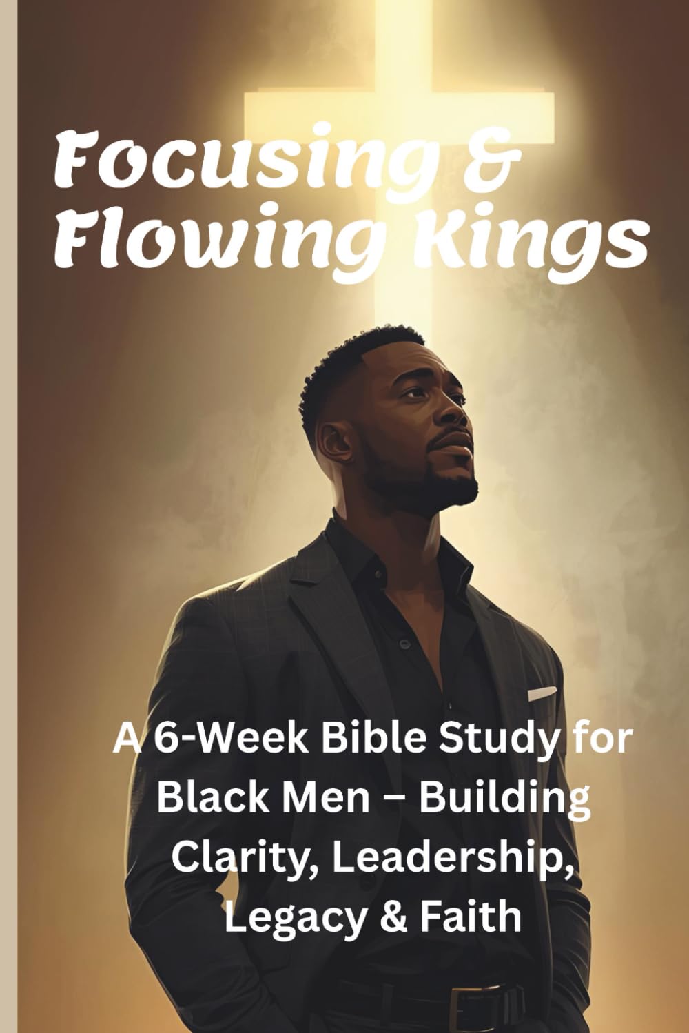 Focusing & Flowing Kings: A 6-Week Bible Study for Black Men — Building Clarity, Leadership, Legacy & Faith