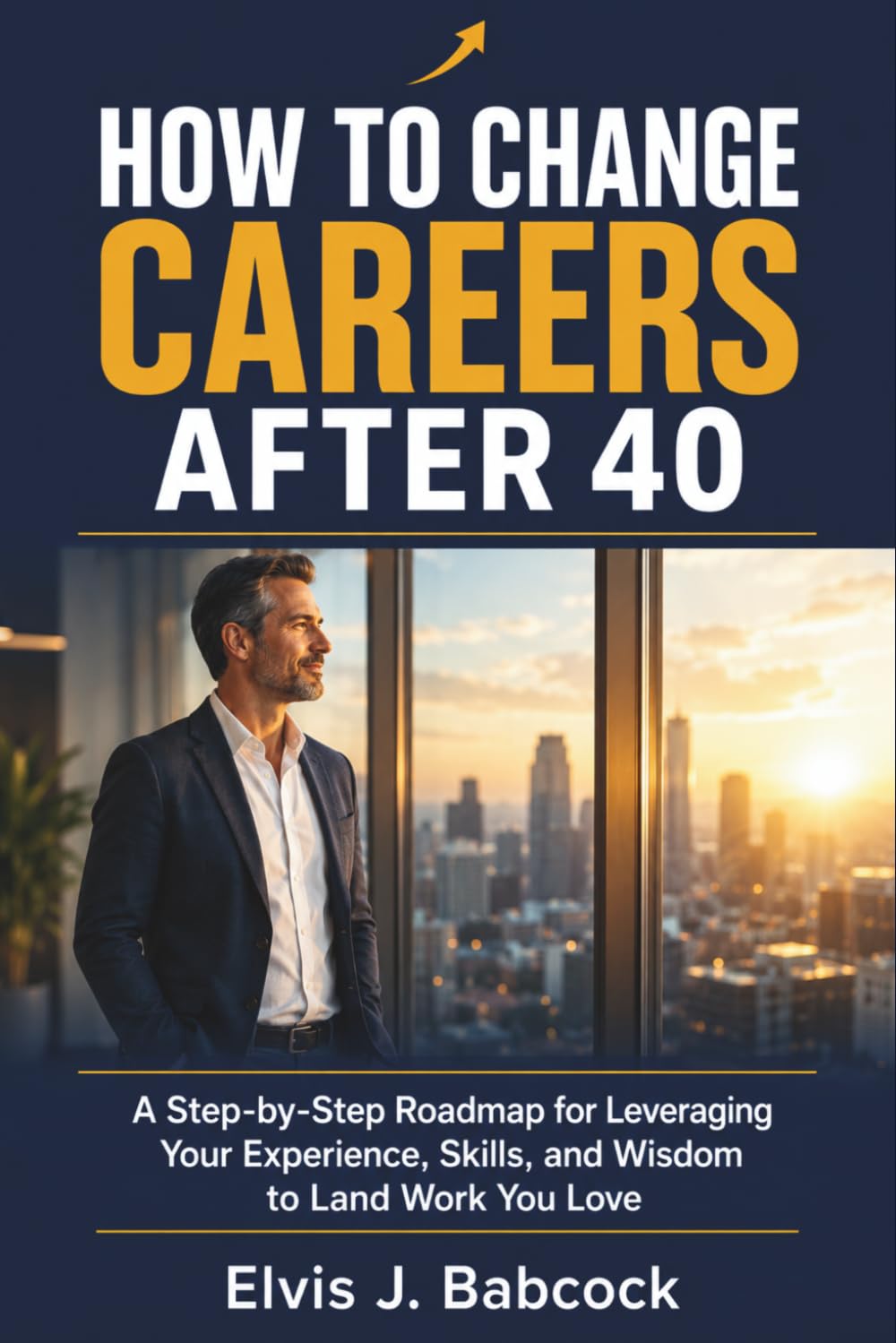 How to Change Careers After 40: A Step-by-Step Roadmap for Leveraging Your Experience, Skills, and Wisdom to Land Work You Love