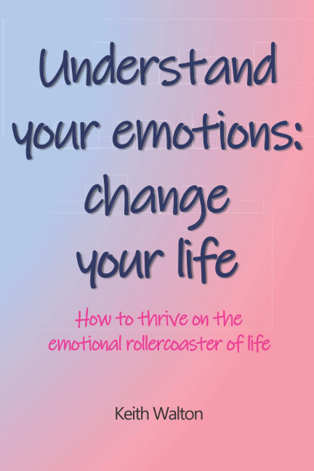 Understand your emotions: change your life: How to thrive on the emotional rollercoaster of life