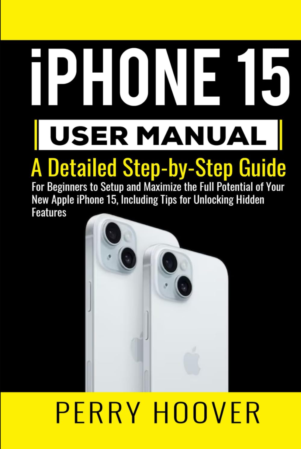 iPhone 15 User Manual: A Detailed Step-by-Step Guide for Beginners to Setup and Maximize the Full Potential of Your New Apple iPhone 15, Including Tips for Unlocking Hidden Features