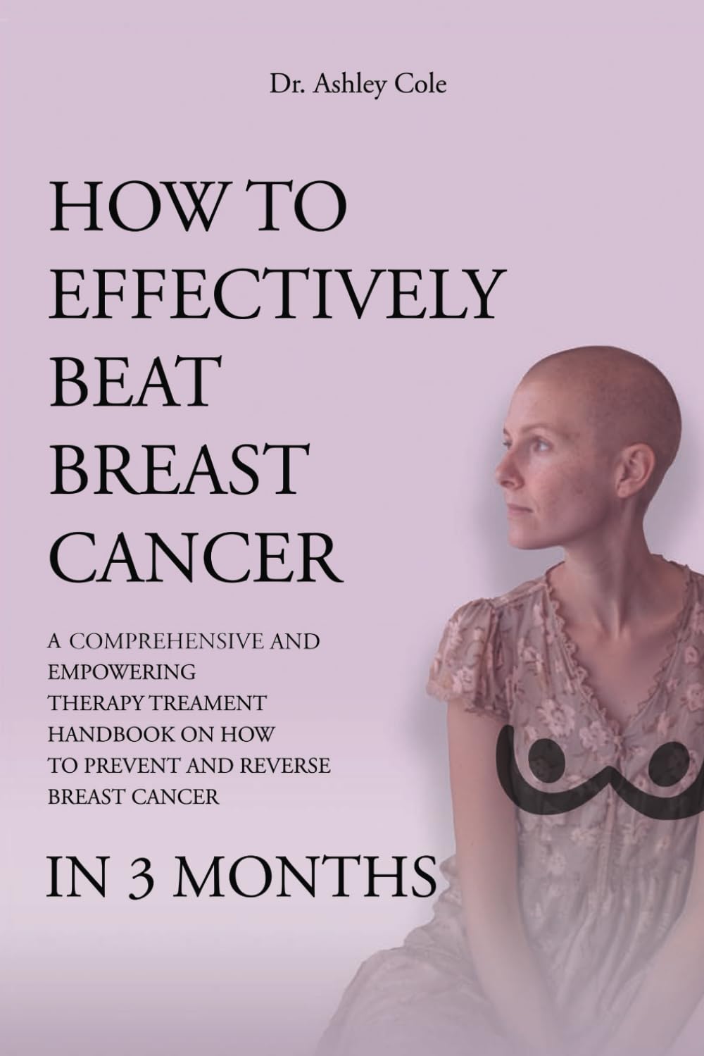 HOW TO EFFECTIVELY BEAT BREAST CANCER: A COMPREHENSIVE AND EMPOWERING THERAPY TREATMENT HANDBOOK ON HOW TO PREVENT AND REVERSE BREAST CANCER IN 3 MONTHS
